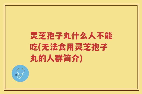 灵芝孢子丸什么人不能吃(无法食用灵芝孢子丸的人群简介)