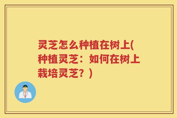 灵芝怎么种植在树上(种植灵芝：如何在树上栽培灵芝？)