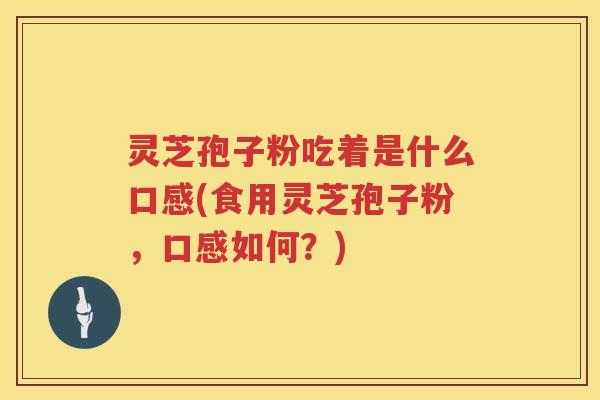 灵芝孢子粉吃着是什么口感(食用灵芝孢子粉，口感如何？)