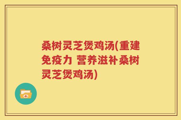 桑树灵芝煲鸡汤(重建免疫力 营养滋补桑树灵芝煲鸡汤)