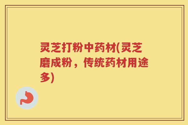 灵芝打粉中药材(灵芝磨成粉，传统药材用途多)