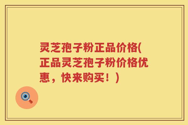 灵芝孢子粉正品价格(正品灵芝孢子粉价格优惠，快来购买！)