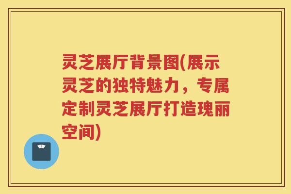 灵芝展厅背景图(展示灵芝的独特魅力，专属定制灵芝展厅打造瑰丽空间)