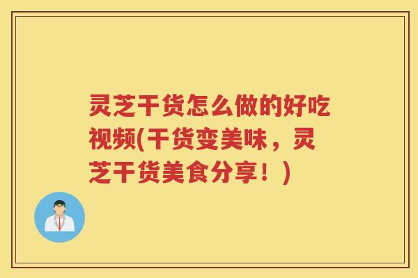 灵芝干货怎么做的好吃视频(干货变美味，灵芝干货美食分享！)