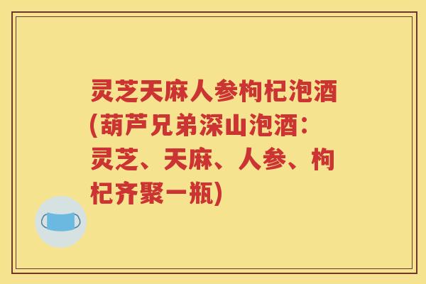 灵芝天麻人参枸杞泡酒(葫芦兄弟深山泡酒：灵芝、天麻、人参、枸杞齐聚一瓶)