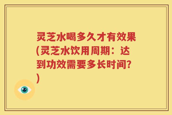 灵芝水喝多久才有效果(灵芝水饮用周期：达到功效需要多长时间？)