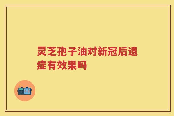 灵芝孢子油对新冠后遗症有效果吗