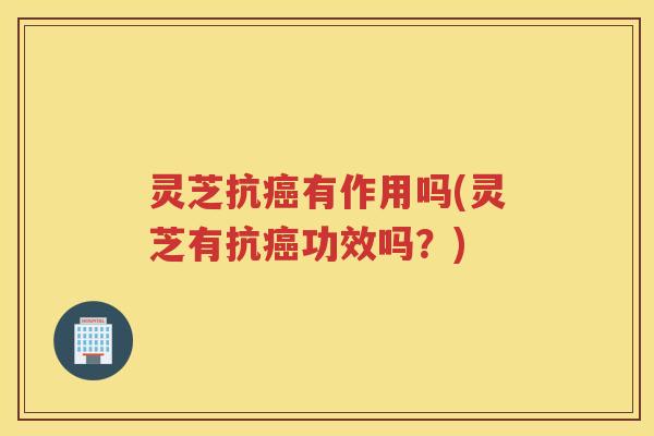 灵芝抗癌有作用吗(灵芝有抗癌功效吗？)