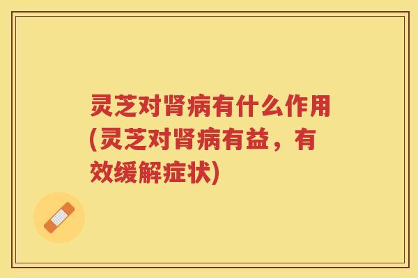 灵芝对有什么作用(灵芝对有益，有效缓解症状)