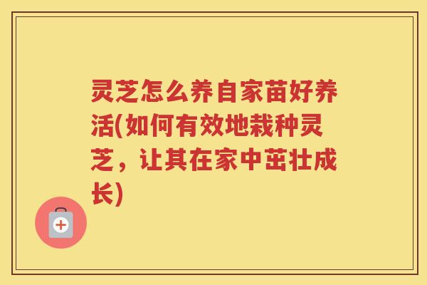 灵芝怎么养自家苗好养活(如何有效地栽种灵芝,让其在家中茁壮成长) 灵芝怎么养自家苗好养活(如何有效地栽种灵芝,让其在家中茁壮成长)