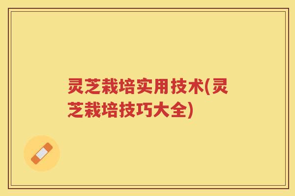 灵芝栽培实用技术(灵芝栽培技巧大全)