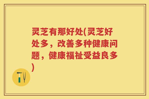 灵芝有那好处(灵芝好处多,改善多种健康问题,健康福祉受益良多) 灵芝有那好处(灵芝好处多,改善多种健康问题,健康福祉受益良多)