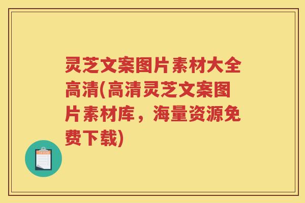 灵芝文案图片素材大全高清(高清灵芝文案图片素材库，海量资源免费下载)