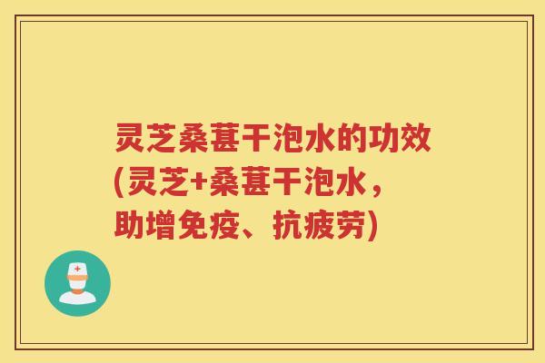 灵芝桑葚干泡水的功效(灵芝+桑葚干泡水，助增免疫、抗疲劳)