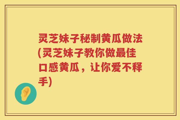 灵芝妹子秘制黄瓜做法(灵芝妹子教你做最佳口感黄瓜，让你爱不释手)