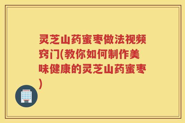 灵芝山药蜜枣做法视频窍门(教你如何制作美味健康的灵芝山药蜜枣)