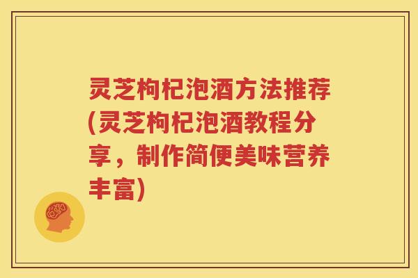 灵芝枸杞泡酒方法推荐(灵芝枸杞泡酒教程分享，制作简便美味营养丰富)