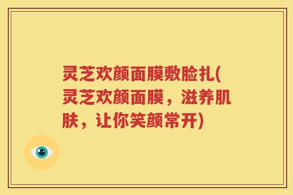 灵芝欢颜面膜敷脸扎(灵芝欢颜面膜，滋养肌肤，让你笑颜常开)