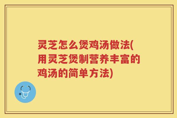 灵芝怎么煲鸡汤做法(用灵芝煲制营养丰富的鸡汤的简单方法) 灵芝怎么煲鸡汤做法(用灵芝煲制营养丰富的鸡汤的简单方法)