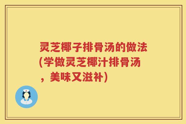 灵芝椰子排骨汤的做法(学做灵芝椰汁排骨汤，美味又滋补)