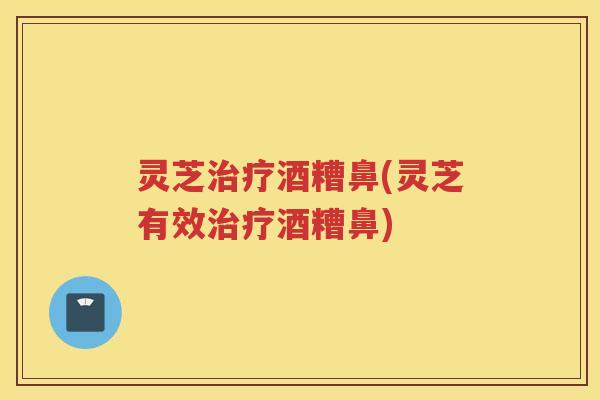 灵芝治疗酒糟鼻(灵芝有效治疗酒糟鼻)