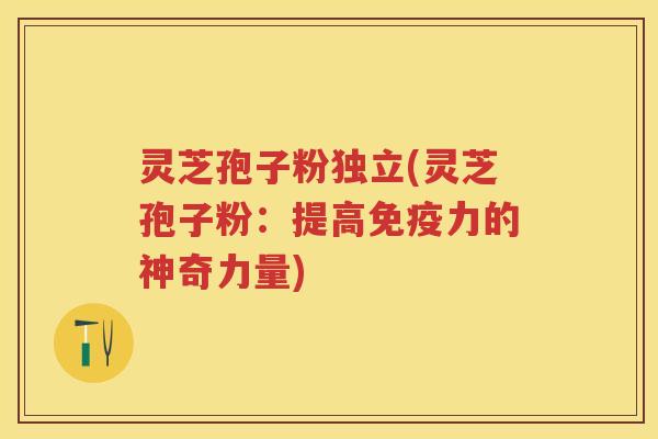 灵芝孢子粉独立(灵芝孢子粉：提高免疫力的神奇力量)