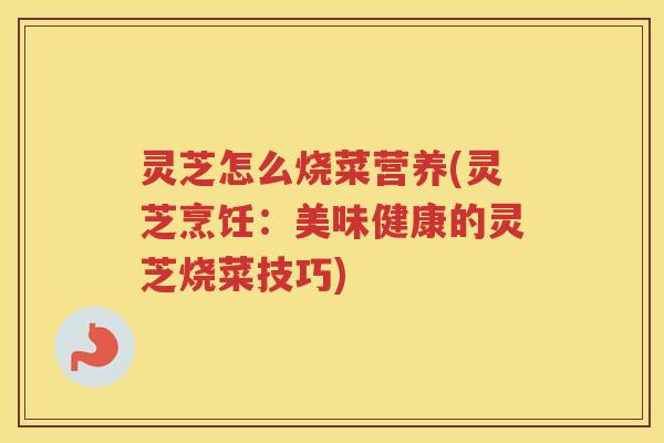 灵芝怎么烧菜营养(灵芝烹饪：美味健康的灵芝烧菜技巧)