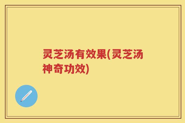 灵芝汤有效果(灵芝汤神奇功效) 灵芝汤有效果(灵芝汤神奇功效)