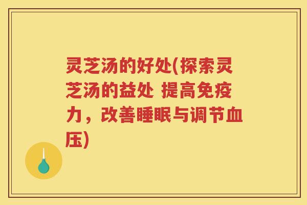 灵芝汤的好处(探索灵芝汤的益处 提高免疫力，改善睡眠与调节血压)
