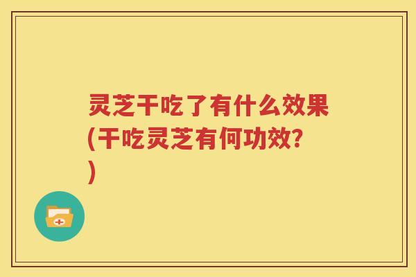 灵芝干吃了有什么效果(干吃灵芝有何功效？)