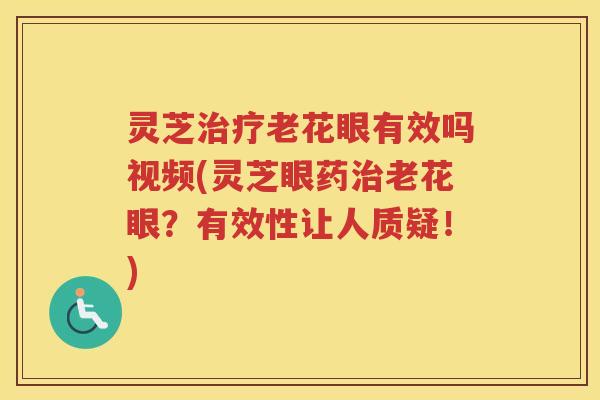 灵芝治疗老花眼有效吗视频(灵芝眼药治老花眼？有效性让人质疑！)