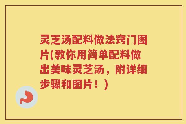 灵芝汤配料做法窍门图片(教你用简单配料做出美味灵芝汤，附详细步骤和图片！)