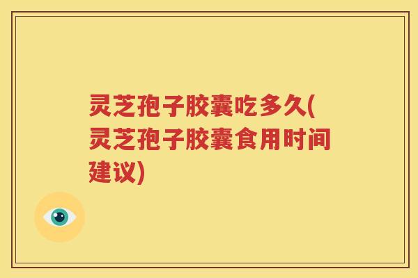 灵芝孢子胶囊吃多久(灵芝孢子胶囊食用时间建议)