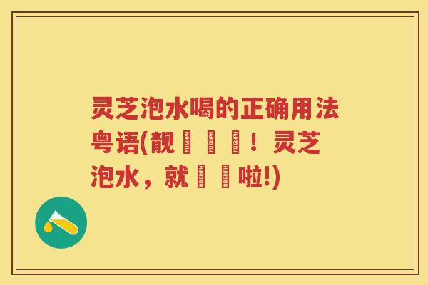 灵芝泡水喝的正确用法粤语(靓冇嘢喎！灵芝泡水，就咁飲啦!)