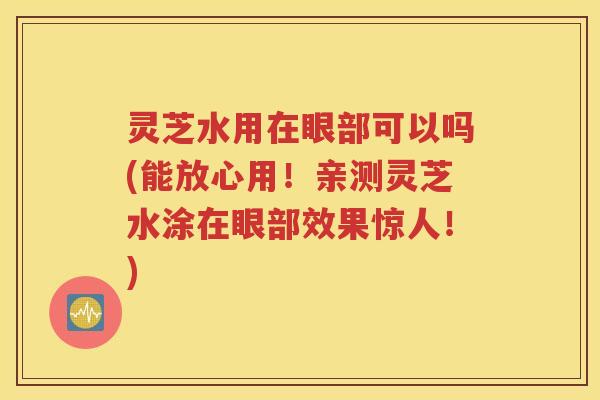 灵芝水用在眼部可以吗(能放心用！亲测灵芝水涂在眼部效果惊人！)