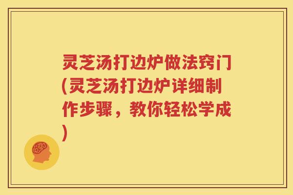灵芝汤打边炉做法窍门(灵芝汤打边炉详细制作步骤，教你轻松学成)