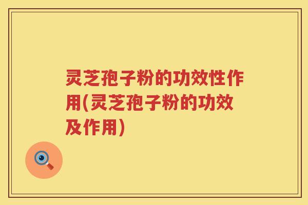 灵芝孢子粉的功效性作用(灵芝孢子粉的功效及作用)