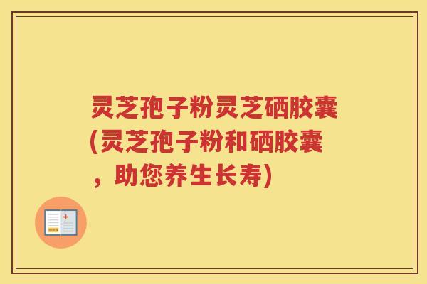 灵芝孢子粉灵芝硒胶囊(灵芝孢子粉和硒胶囊，助您养生长寿)