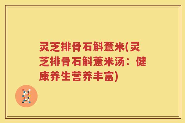 灵芝排骨石斛薏米(灵芝排骨石斛薏米汤:健康养生营养丰富)