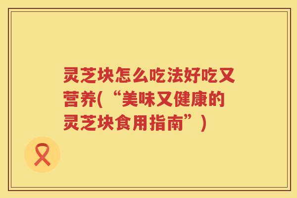 灵芝块怎么吃法好吃又营养(“美味又健康的灵芝块食用指南”) 灵芝块怎么吃法好吃又营养(“美味又健康的灵芝块食用指南”)