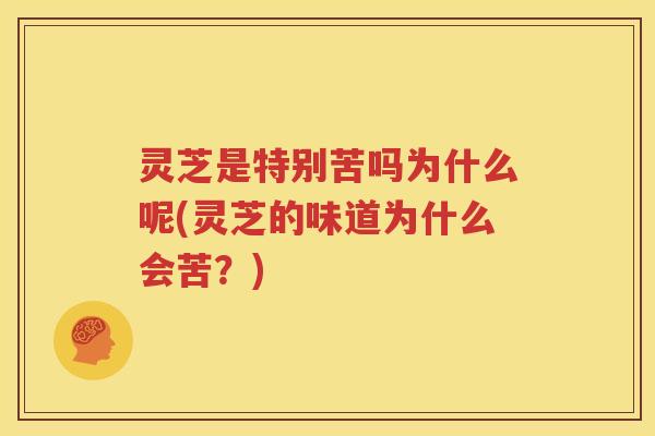 灵芝是特别苦吗为什么呢(灵芝的味道为什么会苦？)