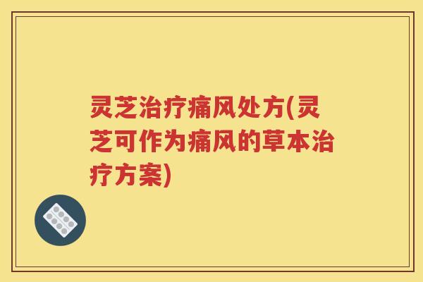 灵芝痛风处方(灵芝可作为痛风的草本方案)