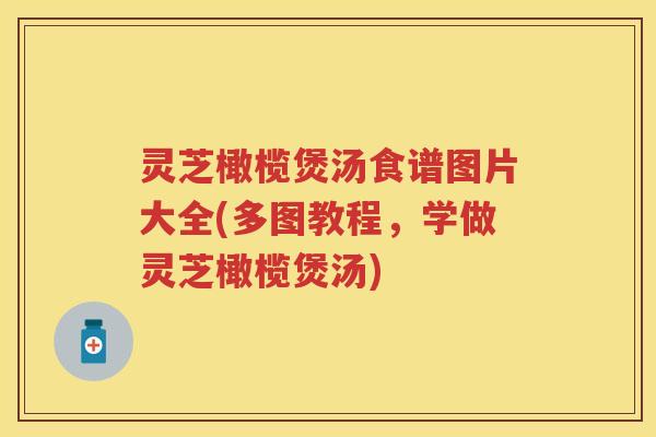 灵芝橄榄煲汤食谱图片大全(多图教程，学做灵芝橄榄煲汤)
