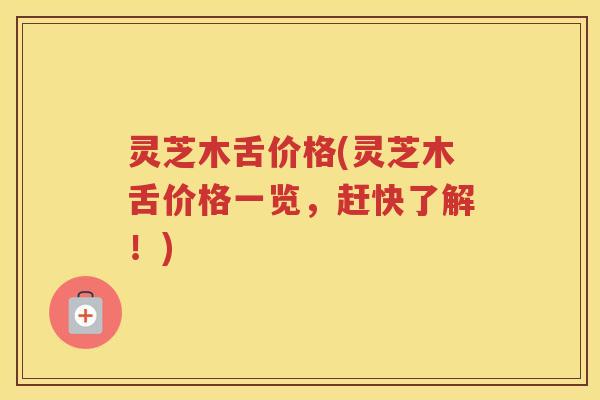 灵芝木舌价格(灵芝木舌价格一览，赶快了解！)