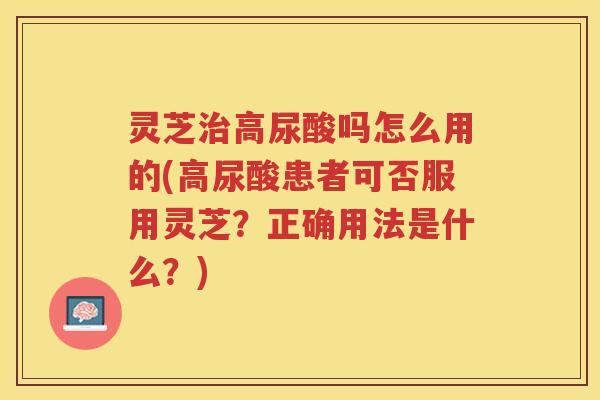 灵芝高尿酸吗怎么用的(高尿酸患者可否服用灵芝?正确用法是什么?) 灵芝高尿酸吗怎么用的(高尿酸患者可否服用灵芝?正确用法是什么?)