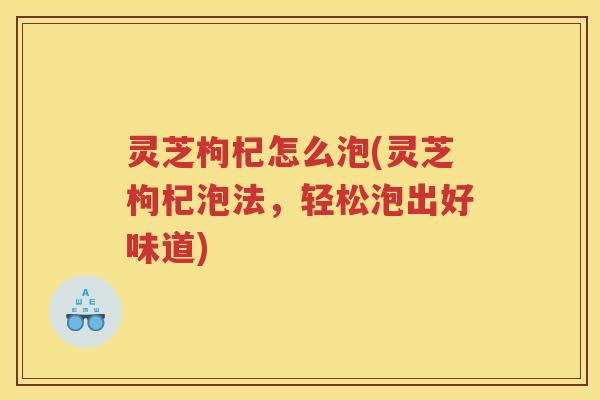 灵芝枸杞怎么泡(灵芝枸杞泡法，轻松泡出好味道)