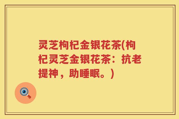 灵芝枸杞金银花茶(枸杞灵芝金银花茶：抗老提神，助。)