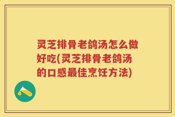 灵芝排骨老鸽汤怎么做好吃(灵芝排骨老鸽汤的口感最佳烹饪方法)