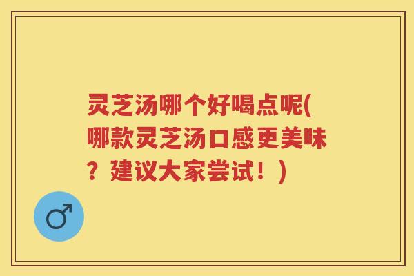 灵芝汤哪个好喝点呢(哪款灵芝汤口感更美味？建议大家尝试！)