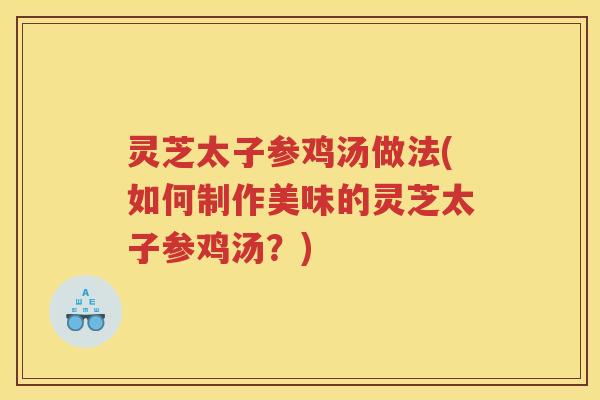 灵芝太子参鸡汤做法(如何制作美味的灵芝太子参鸡汤?) 灵芝太子参鸡汤做法(如何制作美味的灵芝太子参鸡汤?)